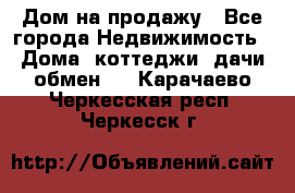 Дом на продажу - Все города Недвижимость » Дома, коттеджи, дачи обмен   . Карачаево-Черкесская респ.,Черкесск г.